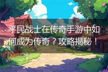 平民战士在传奇手游中如何成为传奇？攻略揭秘！