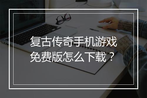 复古传奇手机游戏免费版怎么下载？