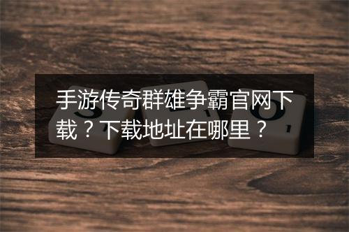 手游传奇群雄争霸官网下载？下载地址在哪里？