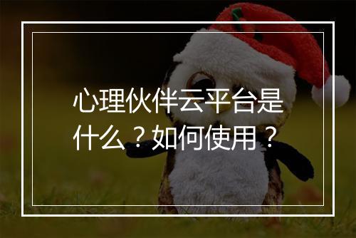 心理伙伴云平台是什么？如何使用？