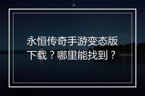 永恒传奇手游变态版下载？哪里能找到？