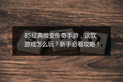 85经典微变传奇手游，这款游戏怎么玩？新手必看攻略！