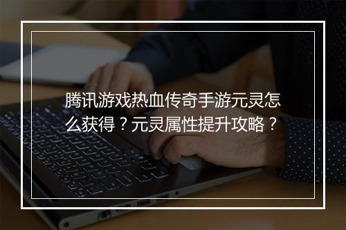 腾讯游戏热血传奇手游元灵怎么获得？元灵属性提升攻略？
