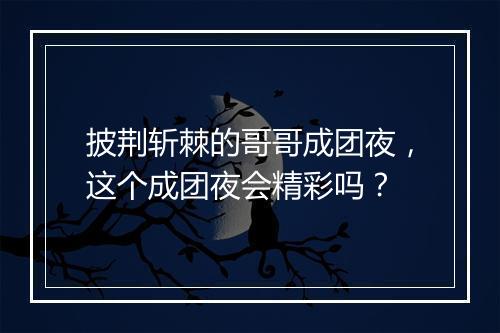 披荆斩棘的哥哥成团夜，这个成团夜会精彩吗？