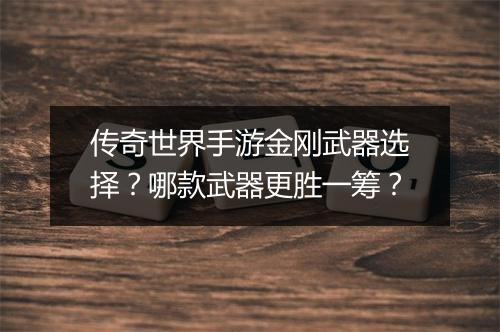 传奇世界手游金刚武器选择？哪款武器更胜一筹？
