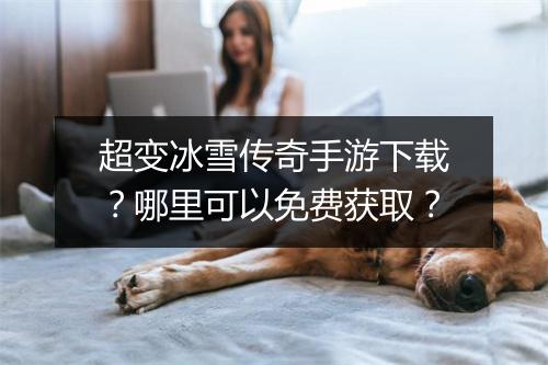 超变冰雪传奇手游下载？哪里可以免费获取？