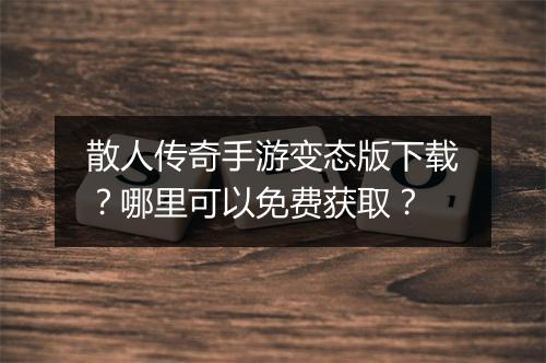 散人传奇手游变态版下载？哪里可以免费获取？