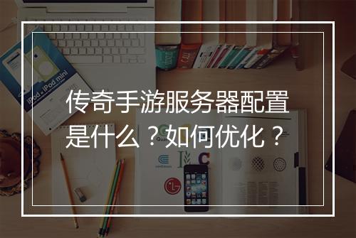 传奇手游服务器配置是什么？如何优化？