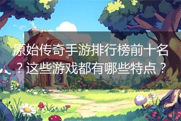 原始传奇手游排行榜前十名？这些游戏都有哪些特点？