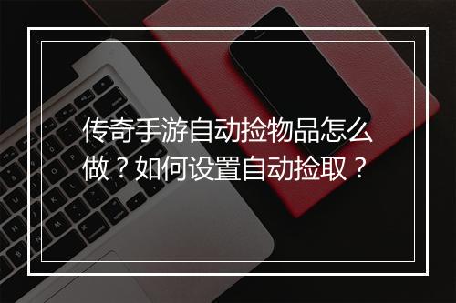 传奇手游自动捡物品怎么做？如何设置自动捡取？