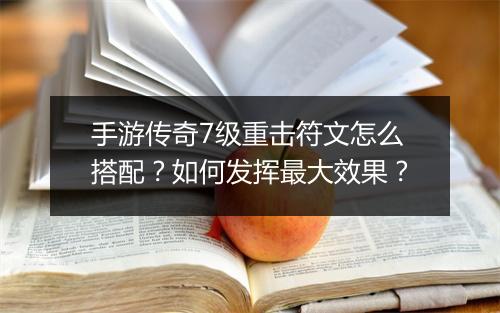 手游传奇7级重击符文怎么搭配？如何发挥最大效果？
