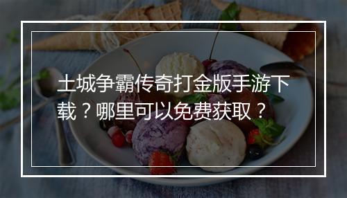 土城争霸传奇打金版手游下载？哪里可以免费获取？