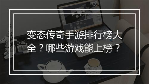 变态传奇手游排行榜大全？哪些游戏能上榜？