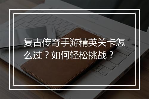 复古传奇手游精英关卡怎么过？如何轻松挑战？