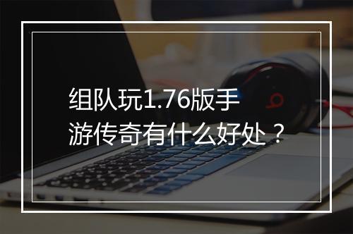 组队玩1.76版手游传奇有什么好处？