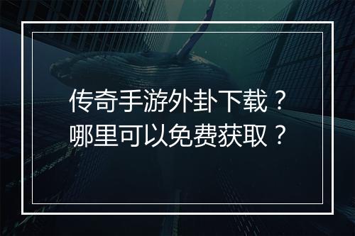 传奇手游外卦下载？哪里可以免费获取？