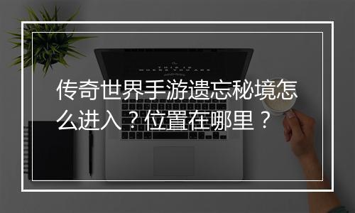 传奇世界手游遗忘秘境怎么进入？位置在哪里？