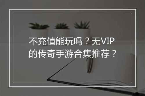 不充值能玩吗？无VIP的传奇手游合集推荐？