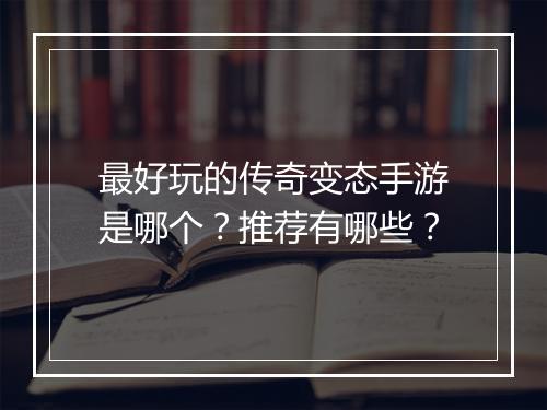 最好玩的传奇变态手游是哪个？推荐有哪些？