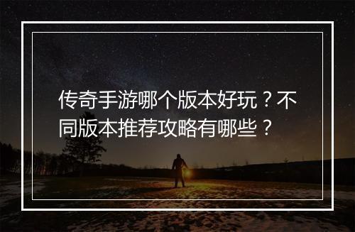 传奇手游哪个版本好玩？不同版本推荐攻略有哪些？