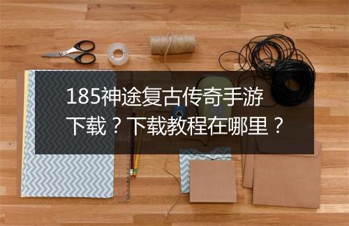 185神途复古传奇手游下载?下载教程在哪里?