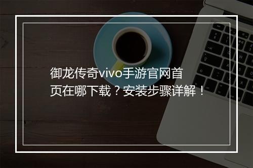 御龙传奇vivo手游官网首页在哪下载？安装步骤详解！