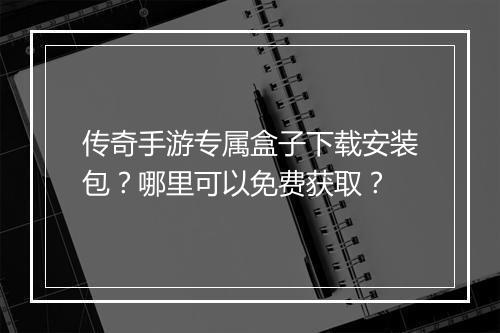 传奇手游专属盒子下载安装包？哪里可以免费获取？
