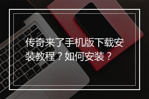 传奇来了手机版下载安装教程？如何安装？