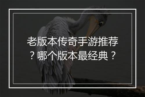 老版本传奇手游推荐？哪个版本最经典？