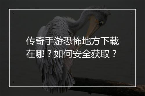 传奇手游恐怖地方下载在哪？如何安全获取？