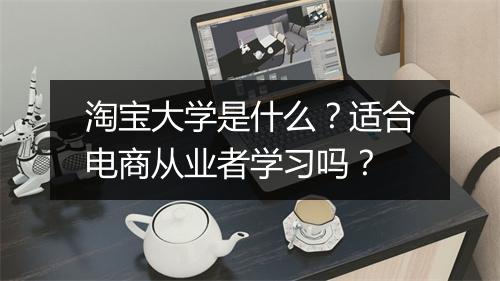 淘宝大学是什么？适合电商从业者学习吗？