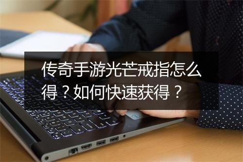 传奇手游光芒戒指怎么得？如何快速获得？