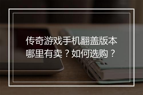 传奇游戏手机翻盖版本哪里有卖？如何选购？