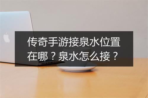 传奇手游接泉水位置在哪？泉水怎么接？