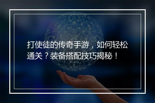 打使徒的传奇手游，如何轻松通关？装备搭配技巧揭秘！