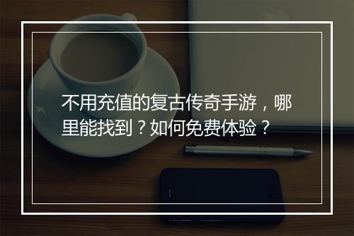 不用充值的复古传奇手游，哪里能找到？如何免费体验？