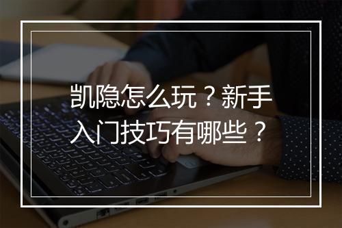 凯隐怎么玩？新手入门技巧有哪些？