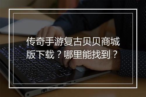 传奇手游复古贝贝商城版下载？哪里能找到？