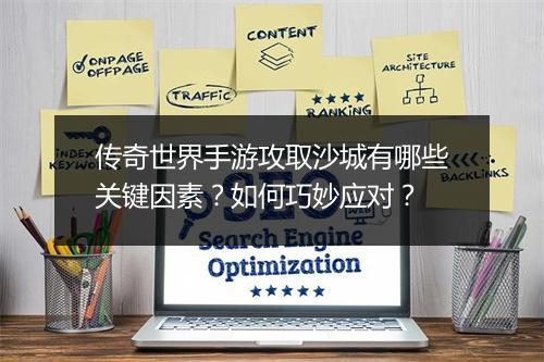 传奇世界手游攻取沙城有哪些关键因素？如何巧妙应对？