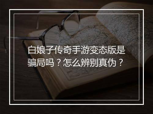 白娘子传奇手游变态版是骗局吗？怎么辨别真伪？