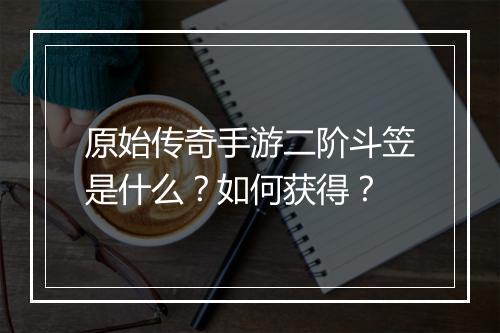 原始传奇手游二阶斗笠是什么？如何获得？
