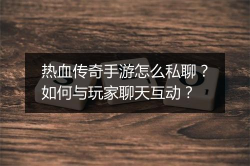 热血传奇手游怎么私聊？如何与玩家聊天互动？