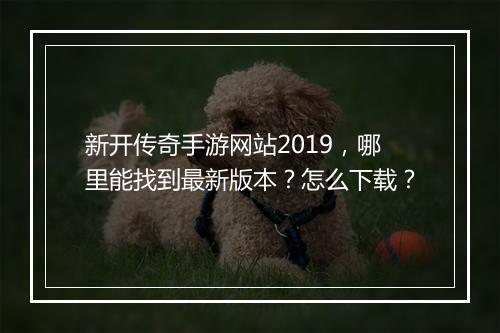 新开传奇手游网站2019，哪里能找到最新版本？怎么下载？