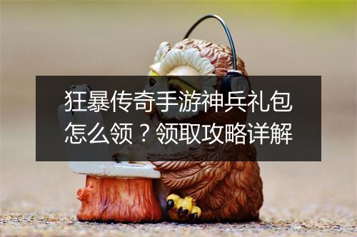 狂暴传奇手游神兵礼包怎么领？领取攻略详解