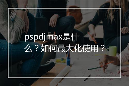pspdjmax是什么？如何最大化使用？