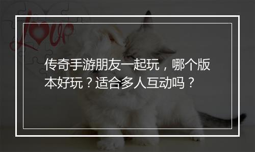传奇手游朋友一起玩，哪个版本好玩？适合多人互动吗？