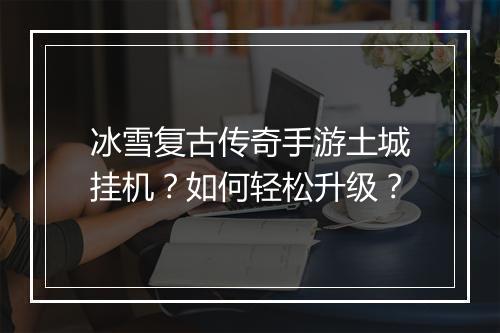冰雪复古传奇手游土城挂机？如何轻松升级？