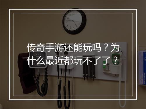 传奇手游还能玩吗？为什么最近都玩不了了？
