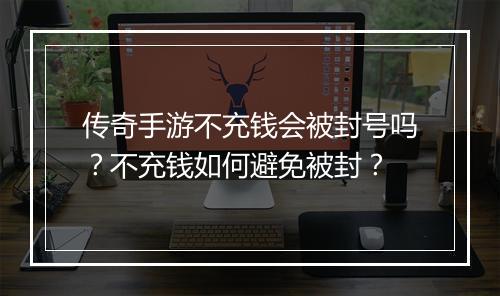传奇手游不充钱会被封号吗？不充钱如何避免被封？