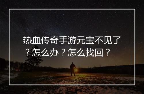 热血传奇手游元宝不见了？怎么办？怎么找回？